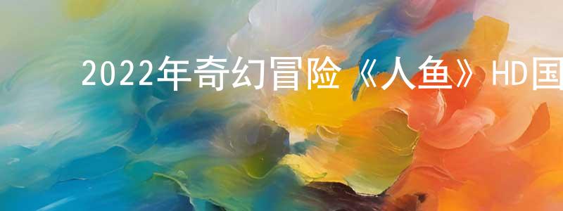 ﻿2022年奇幻冒险《人鱼》HD国语中字迅雷下载_电影天堂 ﻿陈江陵的blog